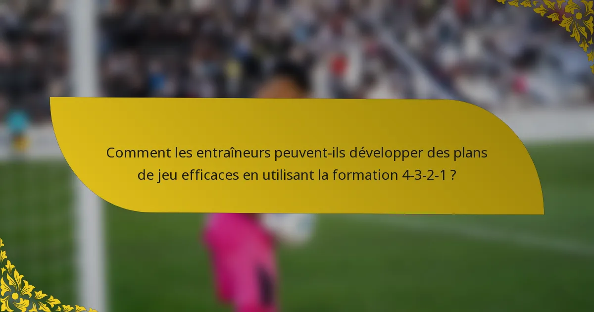 Comment les entraîneurs peuvent-ils développer des plans de jeu efficaces en utilisant la formation 4-3-2-1 ?